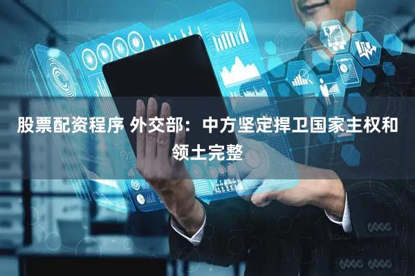 股票配资程序 外交部：中方坚定捍卫国家主权和领土完整