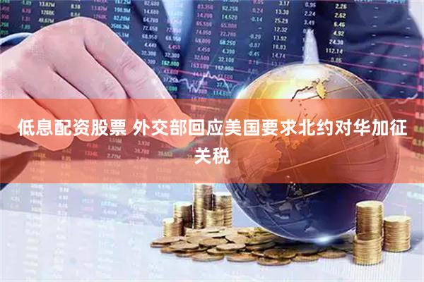 低息配资股票 外交部回应美国要求北约对华加征关税