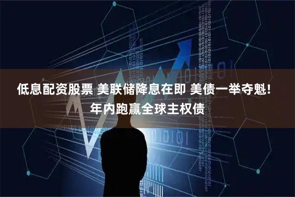 低息配资股票 美联储降息在即 美债一举夺魁!  年内跑赢全球主权债