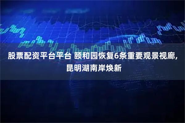 股票配资平台平台 颐和园恢复6条重要观景视廊, 昆明湖南岸焕新