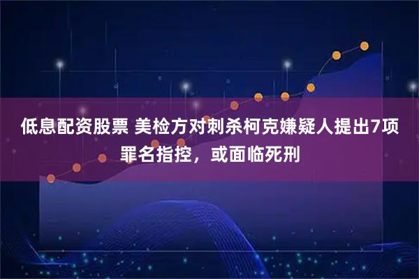 低息配资股票 美检方对刺杀柯克嫌疑人提出7项罪名指控，或面临死刑