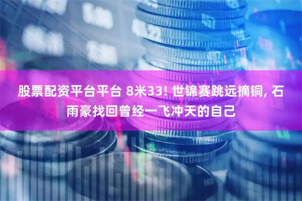 股票配资平台平台 8米33! 世锦赛跳远摘铜, 石雨豪找回曾经一飞冲天的自己
