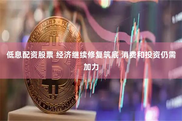 低息配资股票 经济继续修复筑底 消费和投资仍需加力