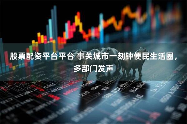 股票配资平台平台 事关城市一刻钟便民生活圈，多部门发声