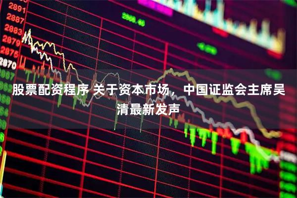 股票配资程序 关于资本市场，中国证监会主席吴清最新发声