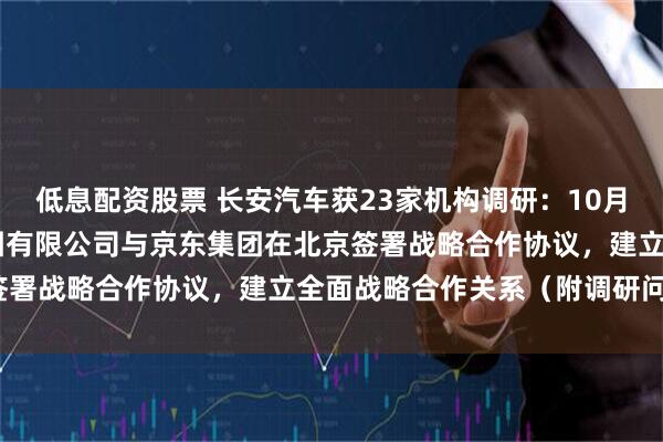 低息配资股票 长安汽车获23家机构调研：10月15日，中国长安汽车集团有限公司与京东集团在北京签署战略合作协议，建立全面战略合作关系（附调研问答）