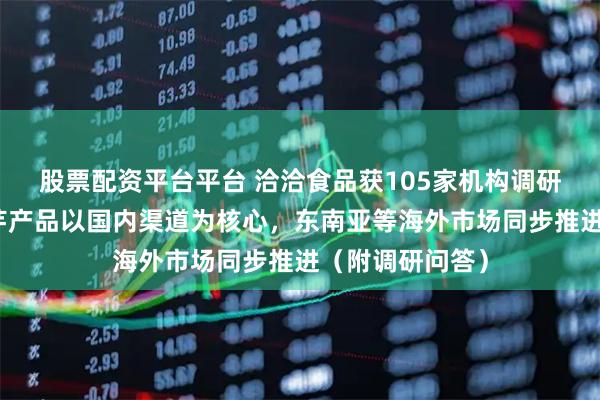 股票配资平台平台 洽洽食品获105家机构调研：目前公司魔芋产品以国内渠道为核心，东南亚等海外市场同步推进（附调研问答）