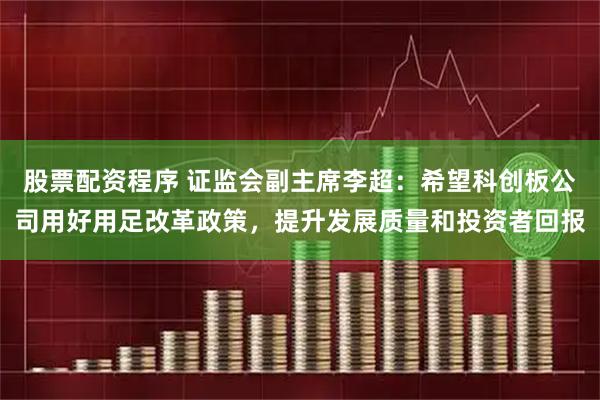 股票配资程序 证监会副主席李超：希望科创板公司用好用足改革政策，提升发展质量和投资者回报