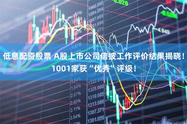 低息配资股票 A股上市公司信披工作评价结果揭晓！1001家获“优秀”评级！