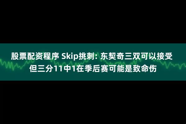 股票配资程序 Skip挑刺: 东契奇三双可以接受 但三分11中1在季后赛可能是致命伤