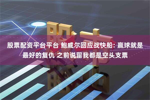 股票配资平台平台 鲍威尔回应战快船: 赢球就是最好的复仇 之前说留我都是空头支票