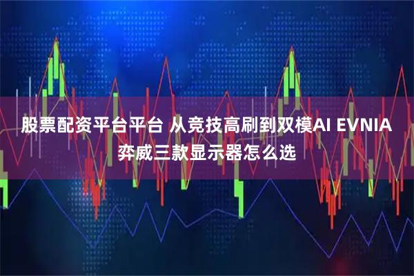 股票配资平台平台 从竞技高刷到双模AI EVNIA弈威三款显示器怎么选