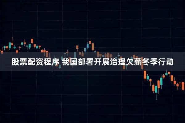 股票配资程序 我国部署开展治理欠薪冬季行动