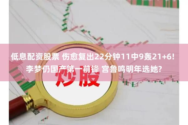 低息配资股票 伤愈复出22分钟11中9轰21+6! 李梦仍国产第一前锋 宫鲁鸣明年选她?