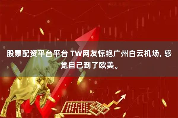 股票配资平台平台 TW网友惊艳广州白云机场, 感觉自己到了欧美。