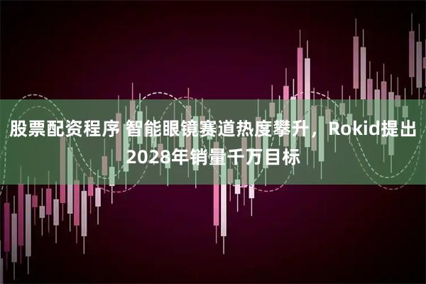 股票配资程序 智能眼镜赛道热度攀升，Rokid提出2028年销量千万目标