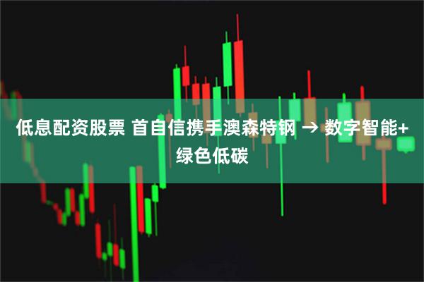 低息配资股票 首自信携手澳森特钢 → 数字智能+绿色低碳