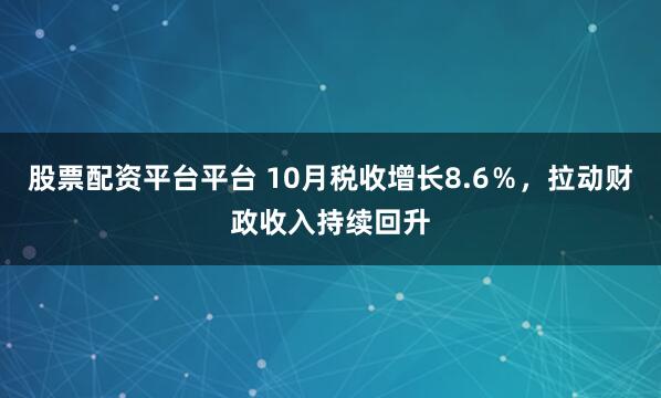 股票配资平台平台 10月税收增长8.6％，拉动财政收入持续回升