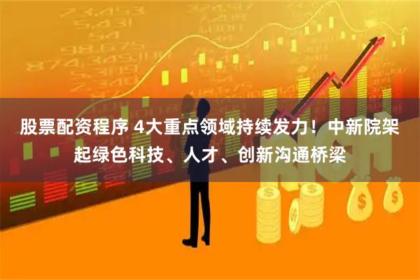 股票配资程序 4大重点领域持续发力！中新院架起绿色科技、人才、创新沟通桥梁