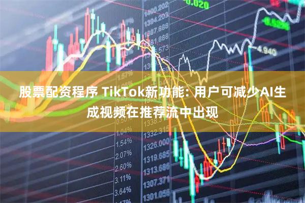 股票配资程序 TikTok新功能: 用户可减少AI生成视频在推荐流中出现