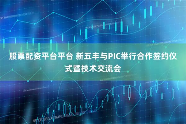 股票配资平台平台 新五丰与PIC举行合作签约仪式暨技术交流会