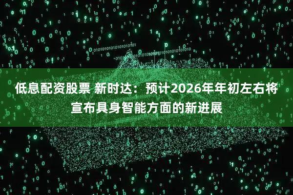 低息配资股票 新时达：预计2026年年初左右将宣布具身智能方面的新进展