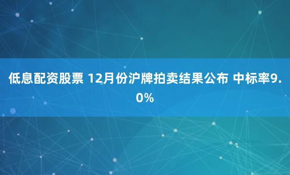 低息配资股票 12月份沪牌拍卖结果公布 中标率9.0%