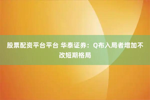 股票配资平台平台 华泰证券:Q布入局者增加不改短期格局