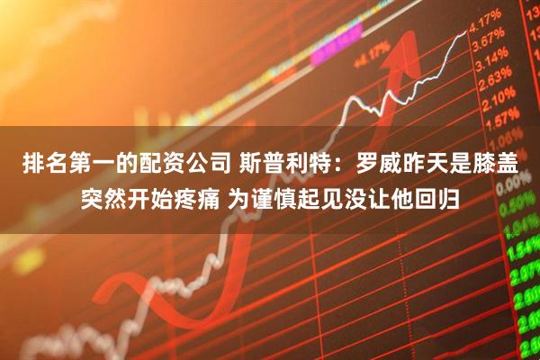 排名第一的配资公司 斯普利特：罗威昨天是膝盖突然开始疼痛 为谨慎起见没让他回归