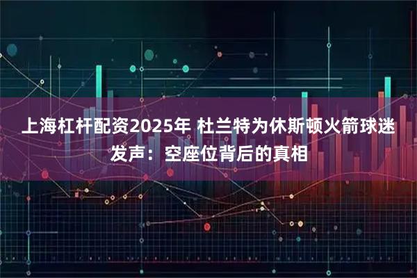 上海杠杆配资2025年 杜兰特为休斯顿火箭球迷发声：空座位背后的真相