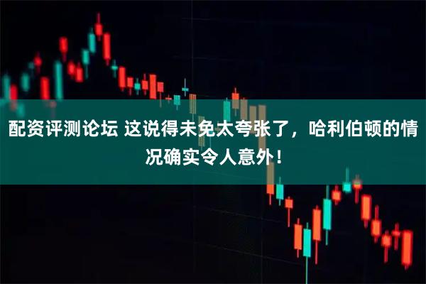 配资评测论坛 这说得未免太夸张了,哈利伯顿的情况确实令人意外!