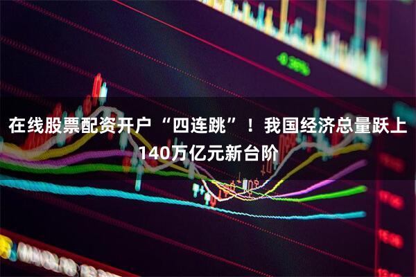 在线股票配资开户 “四连跳” !我国经济总量跃上140万亿元新台阶