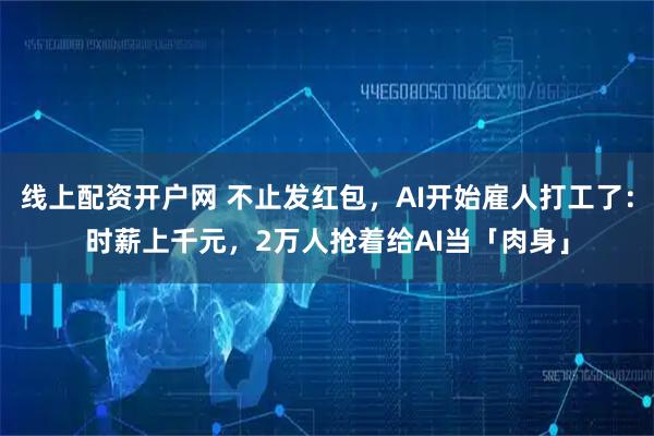 线上配资开户网 不止发红包，AI开始雇人打工了：时薪上千元，2万人抢着给AI当「肉身」