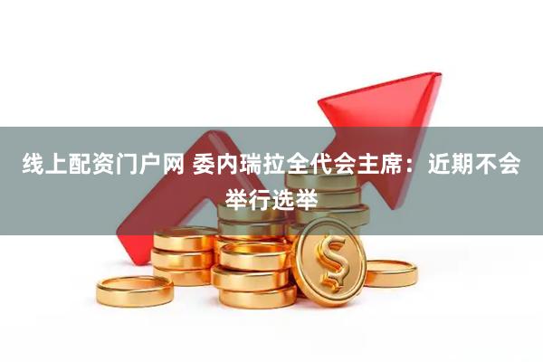 线上配资门户网 委内瑞拉全代会主席：近期不会举行选举