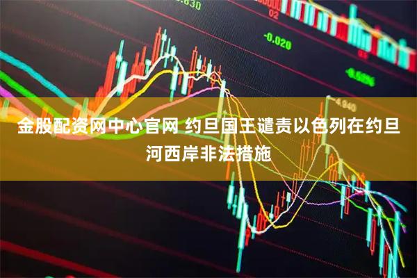 金股配资网中心官网 约旦国王谴责以色列在约旦河西岸非法措施