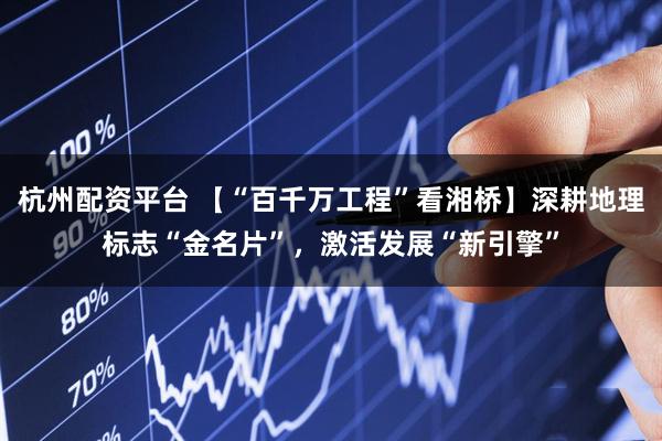 杭州配资平台 【“百千万工程”看湘桥】深耕地理标志“金名片”，激活发展“新引擎”