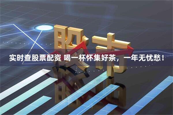 实时查股票配资 喝一杯怀集好茶,一年无忧愁!
