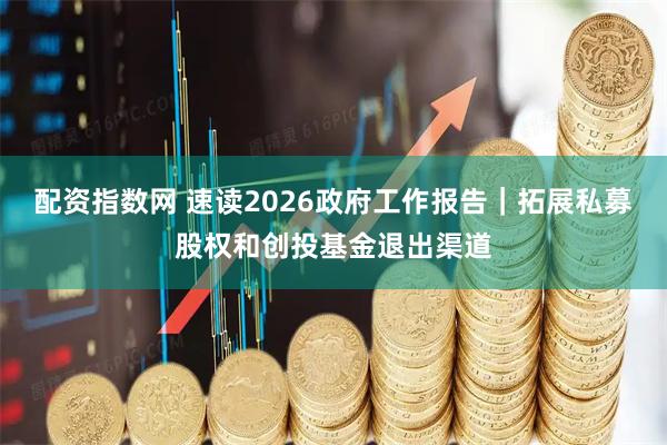 配资指数网 速读2026政府工作报告｜拓展私募股权和创投基金退出渠道