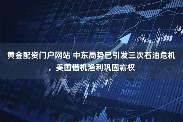 黄金配资门户网站 中东局势已引发三次石油危机,美国借机渔利巩固霸权