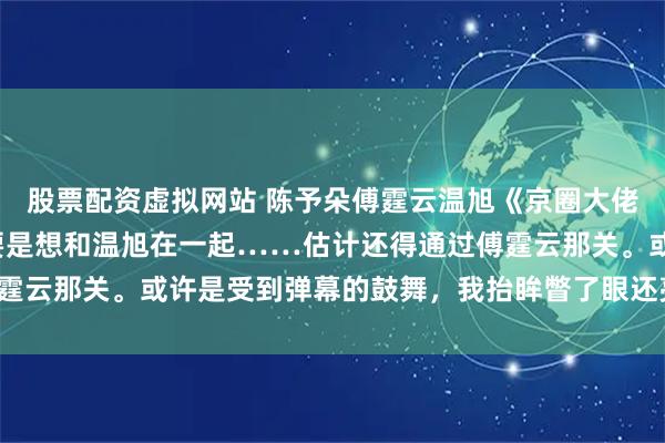 股票配资虚拟网站 陈予朵傅霆云温旭《京圈大佬的养成系新娘》 可我要是想和温旭在一起……估计还得通过傅霆云那关。或许是受到弹幕的鼓舞,我抬眸瞥了眼还亮着灯的书房。