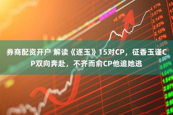 券商配资开户 解读《逐玉》15对CP，征香玉谨CP双向奔赴，不齐而俞CP他追她逃