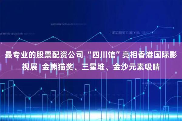 最专业的股票配资公司 “四川馆”亮相香港国际影视展  金熊猫奖、三星堆、金沙元素吸睛