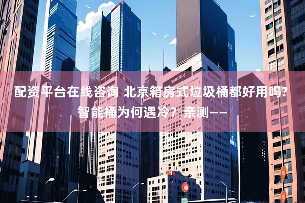 配资平台在线咨询 北京箱房式垃圾桶都好用吗? 智能桶为何遇冷?亲测——