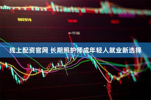 线上配资官网 长期照护师成年轻人就业新选择