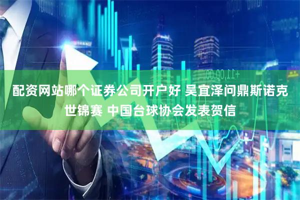 配资网站哪个证券公司开户好 吴宜泽问鼎斯诺克世锦赛 中国台球协会发表贺信