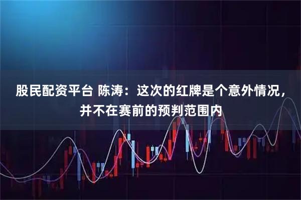 股民配资平台 陈涛：这次的红牌是个意外情况，并不在赛前的预判范围内