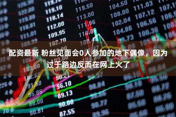 配资最新 粉丝见面会0人参加的地下偶像，因为过于路边反而在网上火了