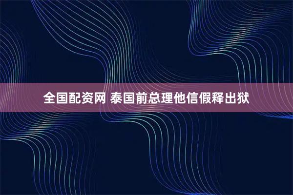全国配资网 泰国前总理他信假释出狱