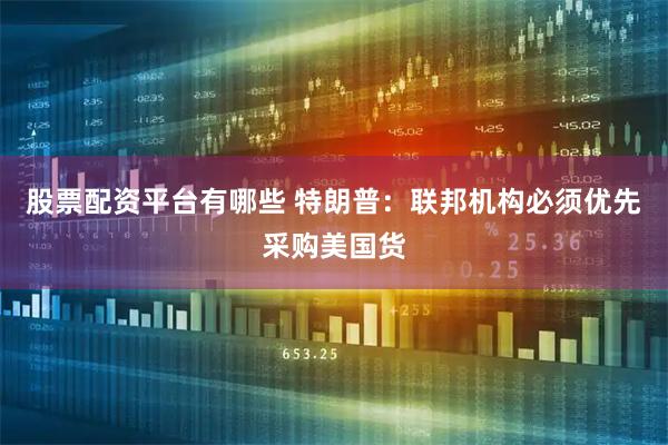 股票配资平台有哪些 特朗普：联邦机构必须优先采购美国货