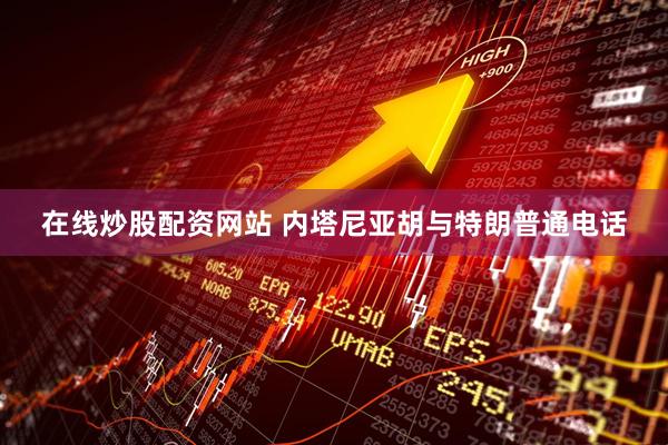 在线炒股配资网站 内塔尼亚胡与特朗普通电话